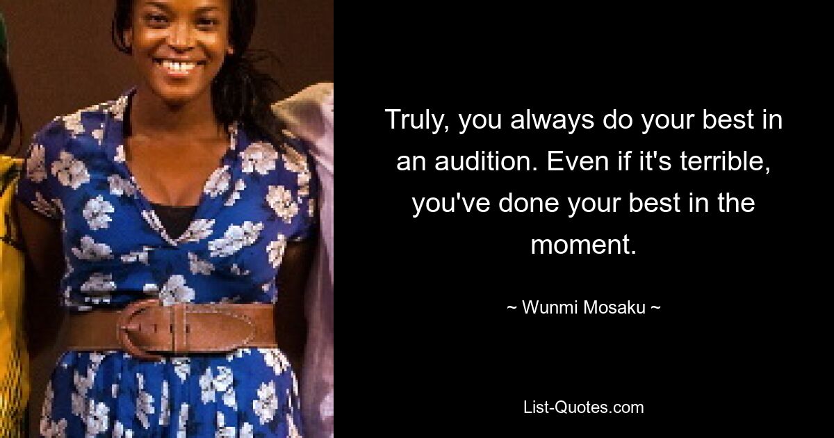 Truly, you always do your best in an audition. Even if it's terrible, you've done your best in the moment. — © Wunmi Mosaku