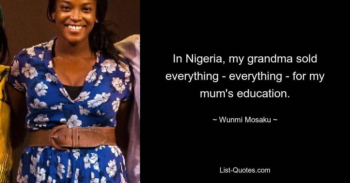 In Nigeria, my grandma sold everything - everything - for my mum's education. — © Wunmi Mosaku