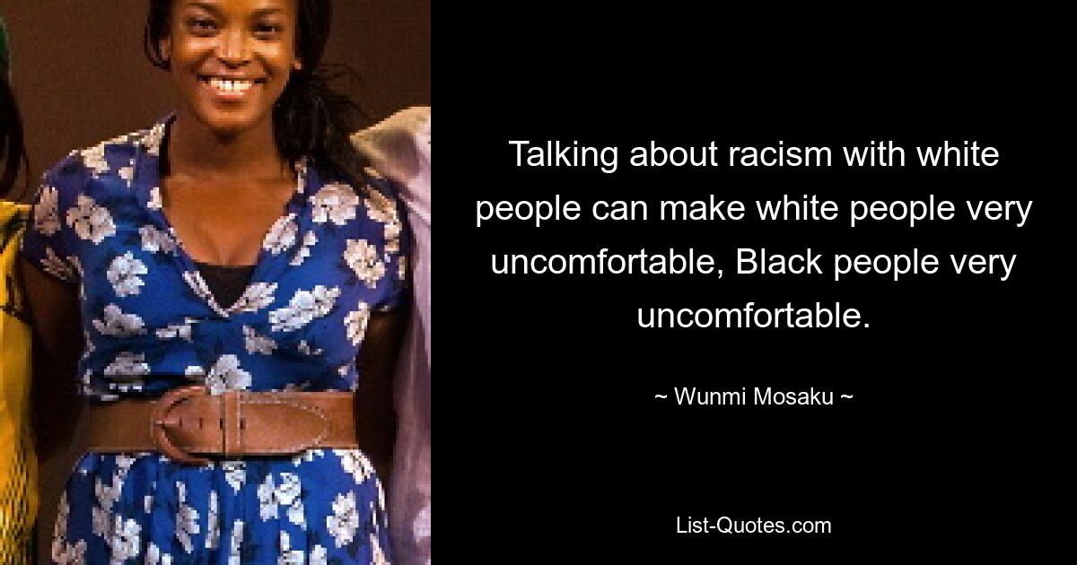 Talking about racism with white people can make white people very uncomfortable, Black people very uncomfortable. — © Wunmi Mosaku