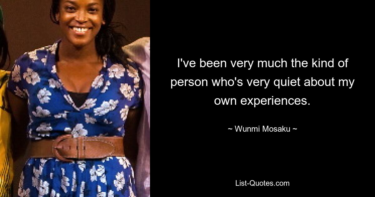 I've been very much the kind of person who's very quiet about my own experiences. — © Wunmi Mosaku