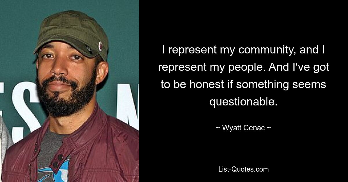 I represent my community, and I represent my people. And I've got to be honest if something seems questionable. — © Wyatt Cenac