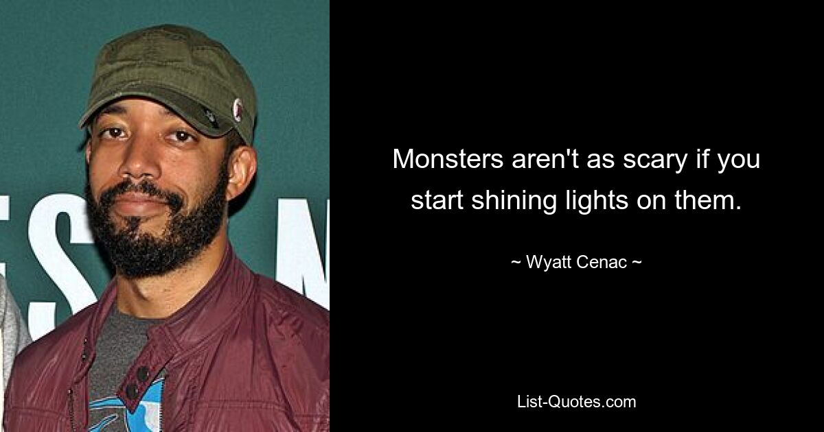 Monsters aren't as scary if you start shining lights on them. — © Wyatt Cenac