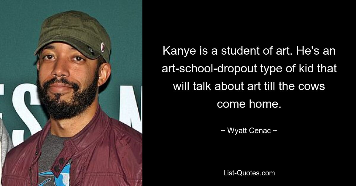 Kanye is a student of art. He's an art-school-dropout type of kid that will talk about art till the cows come home. — © Wyatt Cenac