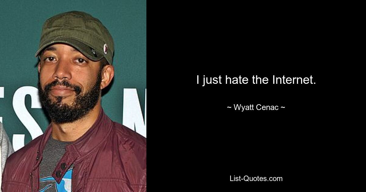 I just hate the Internet. — © Wyatt Cenac