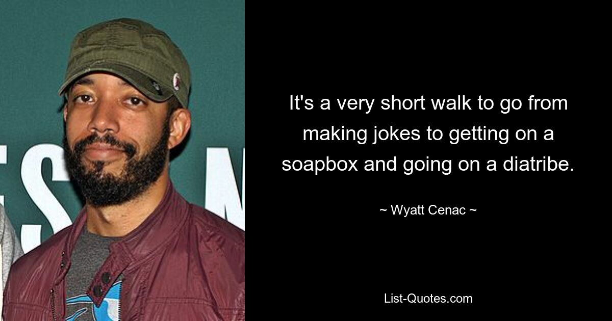 It's a very short walk to go from making jokes to getting on a soapbox and going on a diatribe. — © Wyatt Cenac