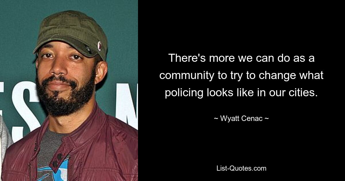 There's more we can do as a community to try to change what policing looks like in our cities. — © Wyatt Cenac