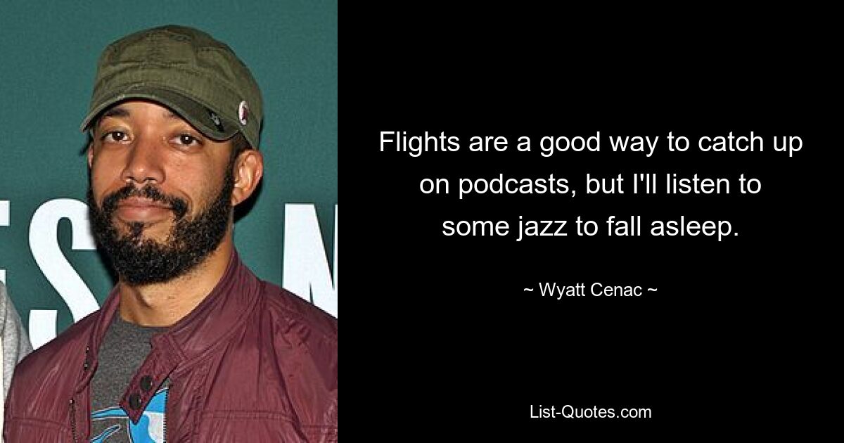 Flights are a good way to catch up on podcasts, but I'll listen to some jazz to fall asleep. — © Wyatt Cenac