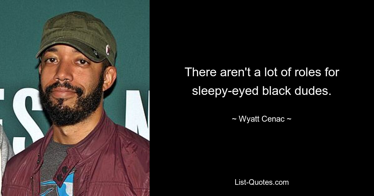 There aren't a lot of roles for sleepy-eyed black dudes. — © Wyatt Cenac