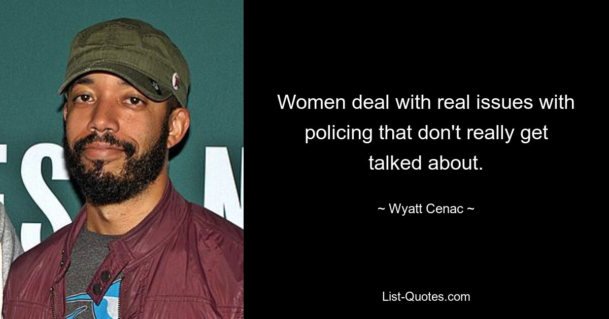 Women deal with real issues with policing that don't really get talked about. — © Wyatt Cenac