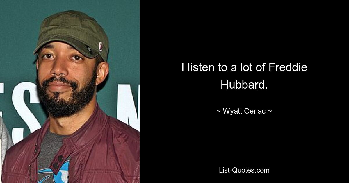 I listen to a lot of Freddie Hubbard. — © Wyatt Cenac