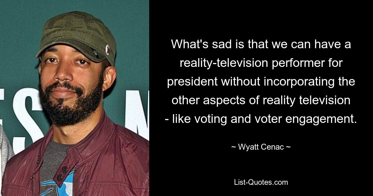 What's sad is that we can have a reality-television performer for president without incorporating the other aspects of reality television - like voting and voter engagement. — © Wyatt Cenac