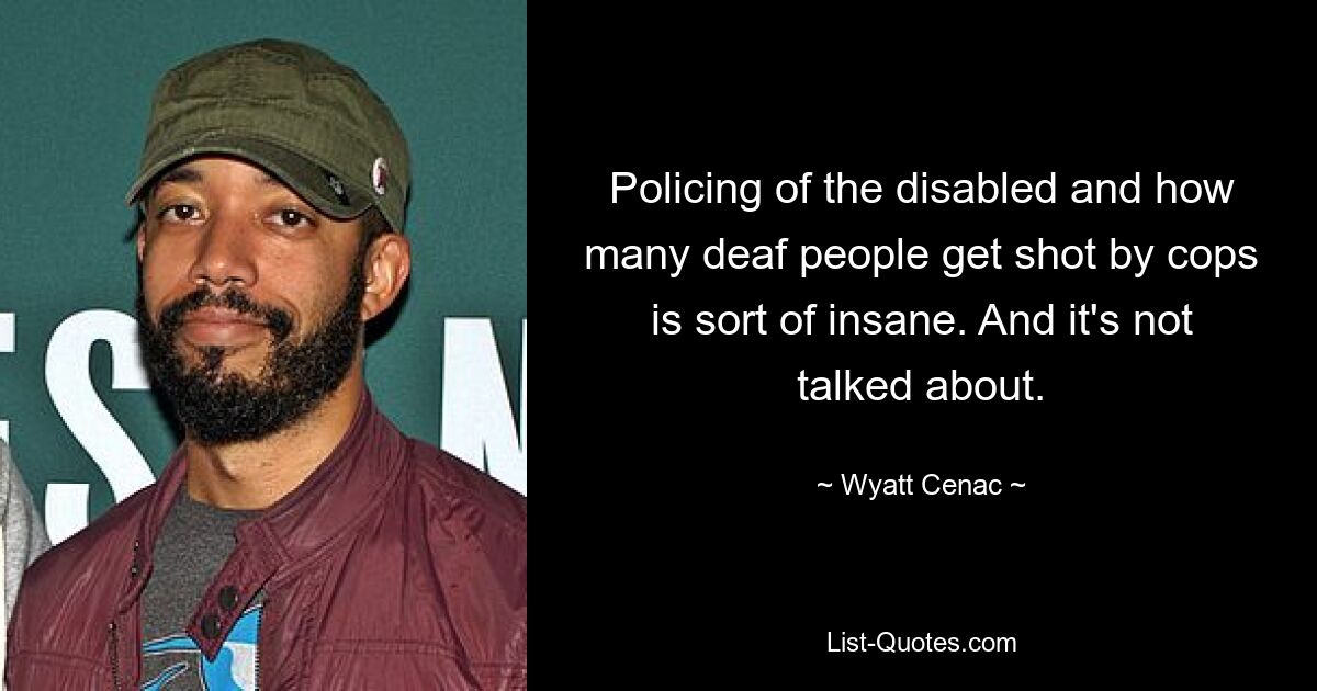 Policing of the disabled and how many deaf people get shot by cops is sort of insane. And it's not talked about. — © Wyatt Cenac