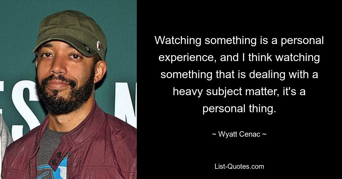 Watching something is a personal experience, and I think watching something that is dealing with a heavy subject matter, it's a personal thing. — © Wyatt Cenac