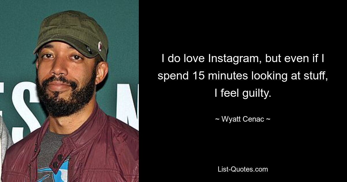 I do love Instagram, but even if I spend 15 minutes looking at stuff, I feel guilty. — © Wyatt Cenac