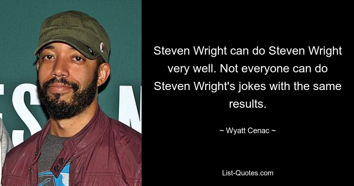 Steven Wright can do Steven Wright very well. Not everyone can do Steven Wright's jokes with the same results. — © Wyatt Cenac