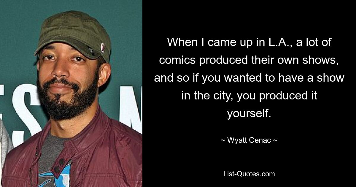 When I came up in L.A., a lot of comics produced their own shows, and so if you wanted to have a show in the city, you produced it yourself. — © Wyatt Cenac