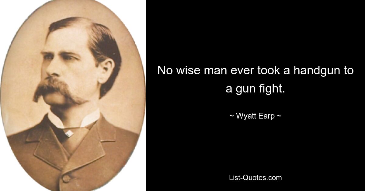 No wise man ever took a handgun to a gun fight. — © Wyatt Earp