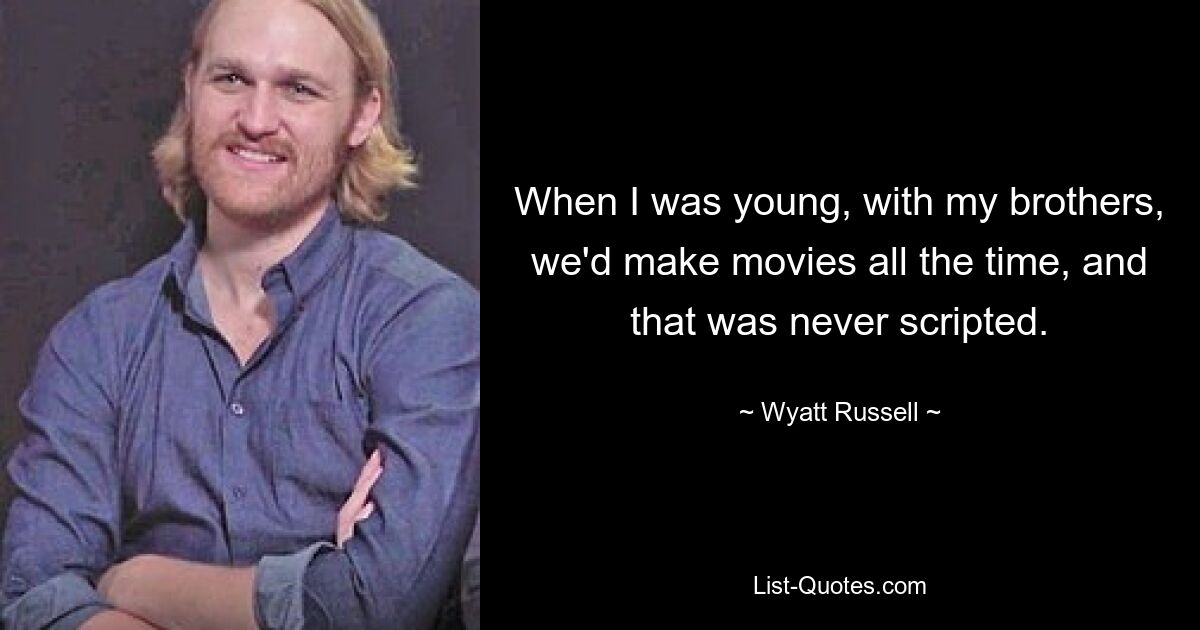 When I was young, with my brothers, we'd make movies all the time, and that was never scripted. — © Wyatt Russell