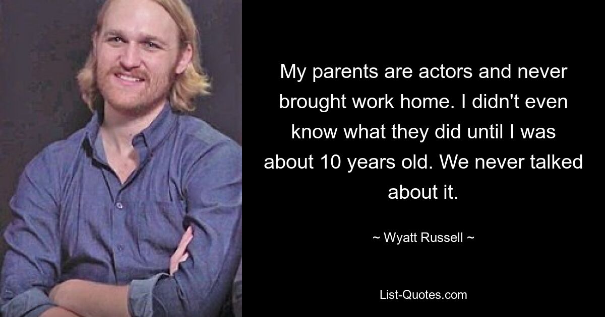 My parents are actors and never brought work home. I didn't even know what they did until I was about 10 years old. We never talked about it. — © Wyatt Russell