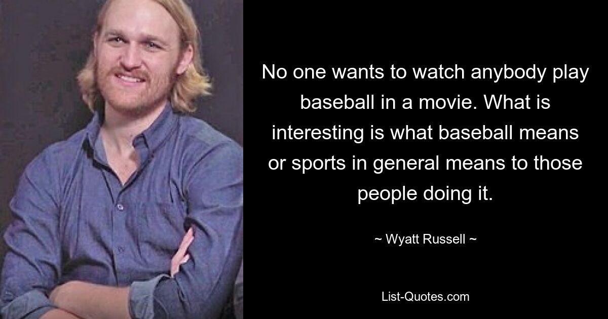 No one wants to watch anybody play baseball in a movie. What is interesting is what baseball means or sports in general means to those people doing it. — © Wyatt Russell