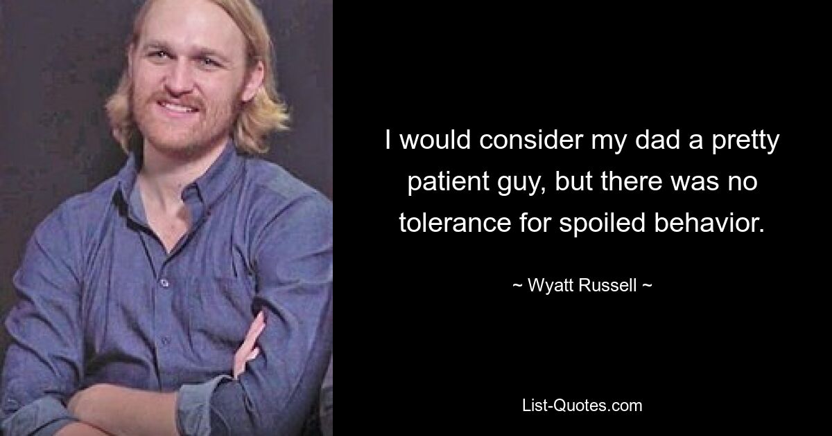 Ich würde meinen Vater als einen ziemlich geduldigen Kerl bezeichnen, aber es gab keine Toleranz für verdorbenes Verhalten. — © Wyatt Russell