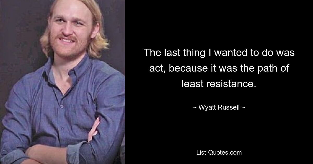 The last thing I wanted to do was act, because it was the path of least resistance. — © Wyatt Russell