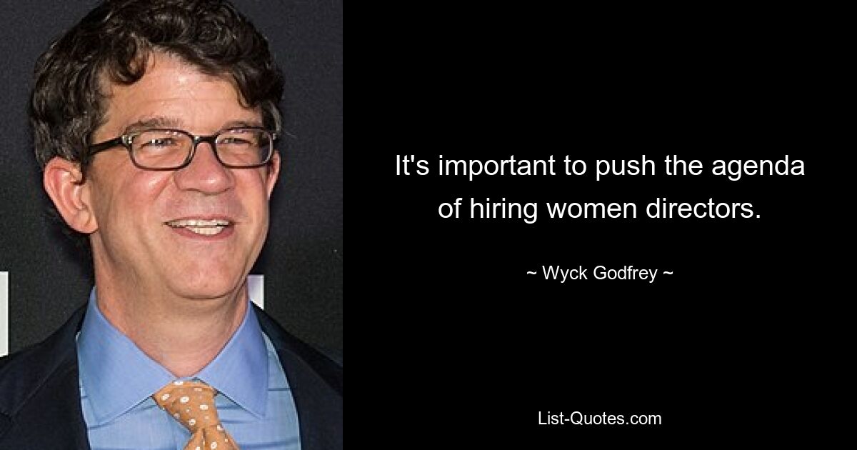 It's important to push the agenda of hiring women directors. — © Wyck Godfrey