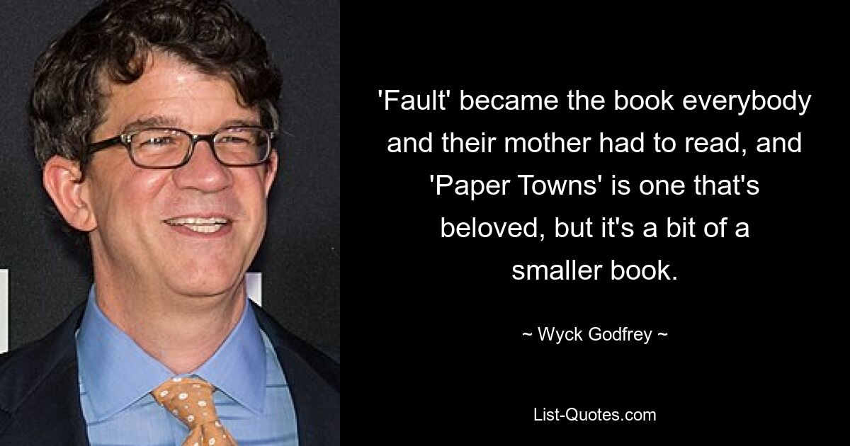 'Fault' became the book everybody and their mother had to read, and 'Paper Towns' is one that's beloved, but it's a bit of a smaller book. — © Wyck Godfrey