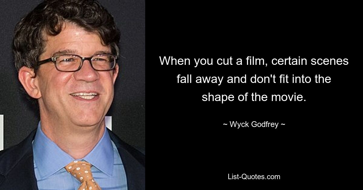 When you cut a film, certain scenes fall away and don't fit into the shape of the movie. — © Wyck Godfrey