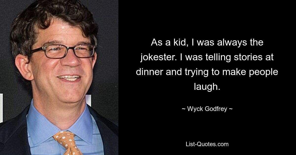 As a kid, I was always the jokester. I was telling stories at dinner and trying to make people laugh. — © Wyck Godfrey