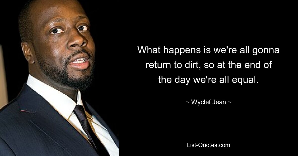 What happens is we're all gonna return to dirt, so at the end of the day we're all equal. — © Wyclef Jean