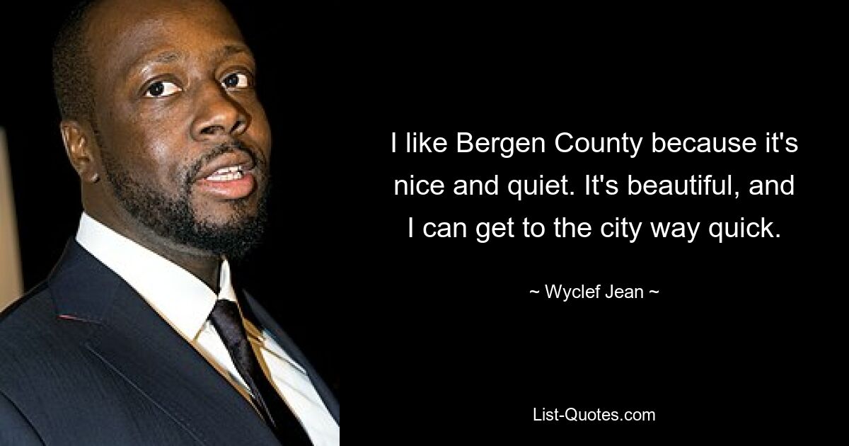 I like Bergen County because it's nice and quiet. It's beautiful, and I can get to the city way quick. — © Wyclef Jean