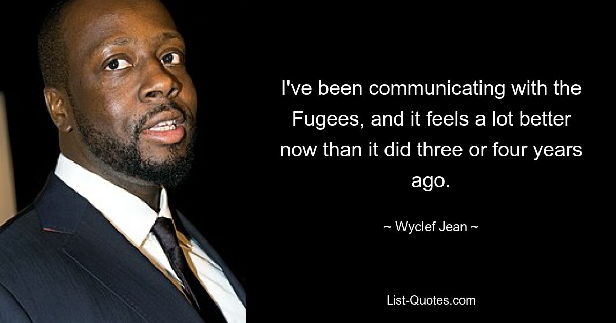 I've been communicating with the Fugees, and it feels a lot better now than it did three or four years ago. — © Wyclef Jean