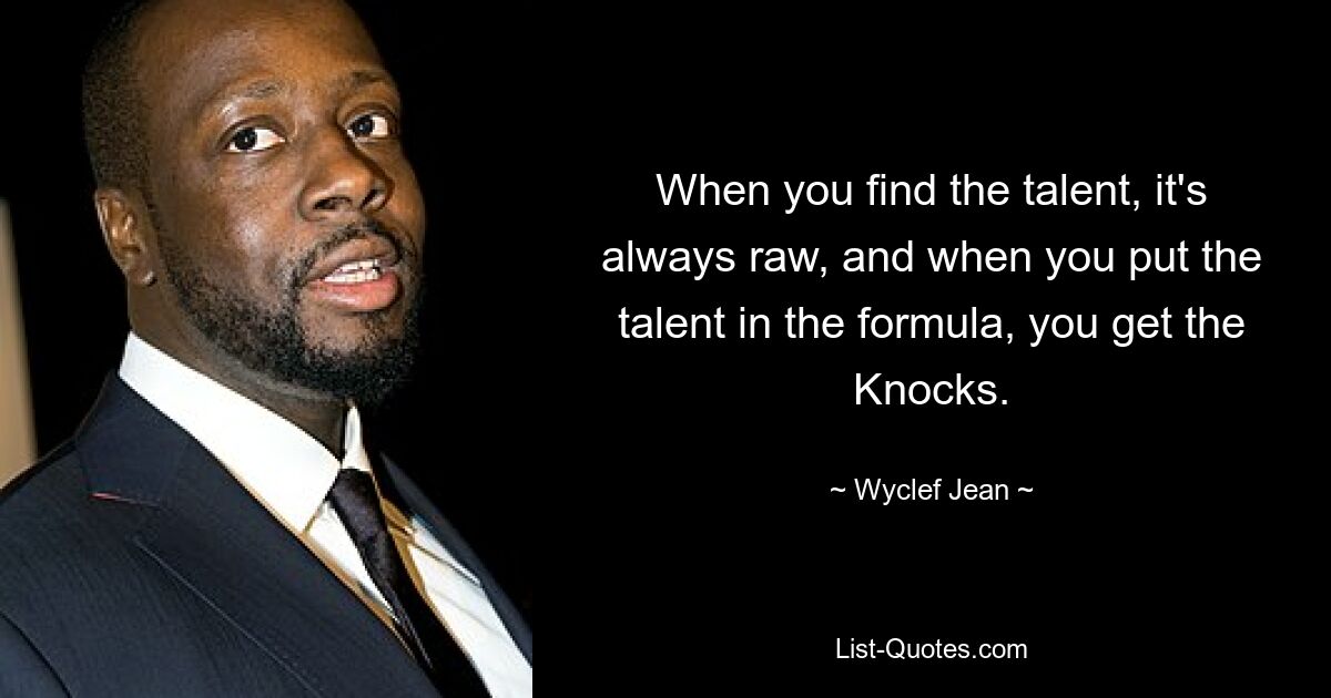 When you find the talent, it's always raw, and when you put the talent in the formula, you get the Knocks. — © Wyclef Jean