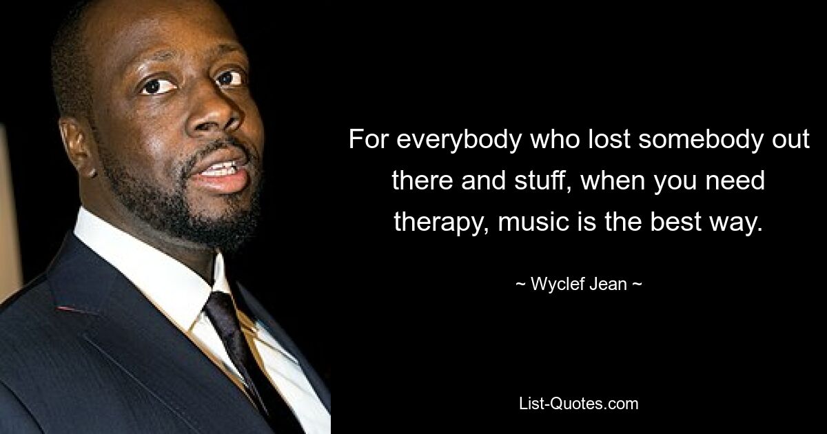 For everybody who lost somebody out there and stuff, when you need therapy, music is the best way. — © Wyclef Jean