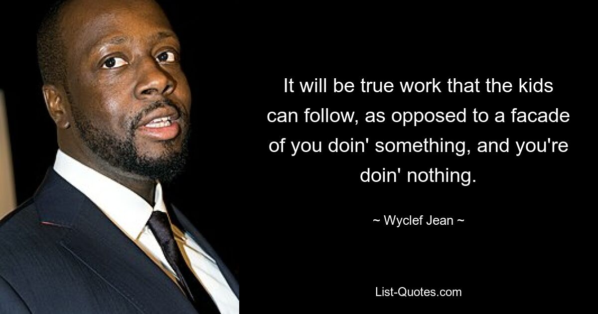 It will be true work that the kids can follow, as opposed to a facade of you doin' something, and you're doin' nothing. — © Wyclef Jean