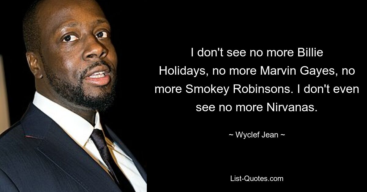 I don't see no more Billie Holidays, no more Marvin Gayes, no more Smokey Robinsons. I don't even see no more Nirvanas. — © Wyclef Jean