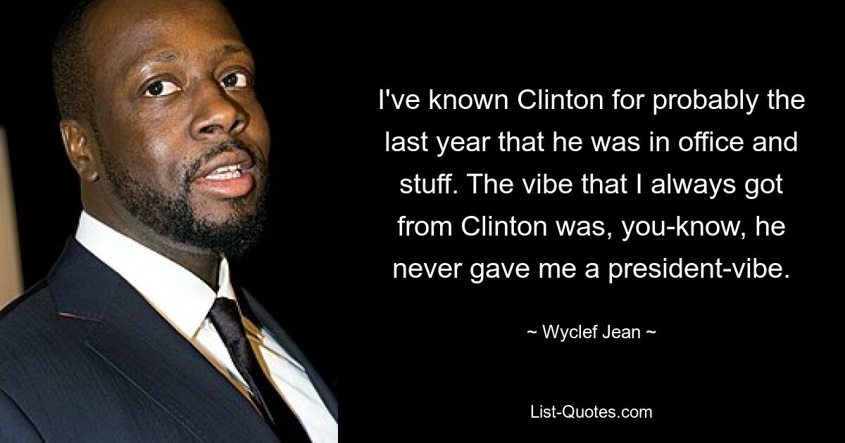 I've known Clinton for probably the last year that he was in office and stuff. The vibe that I always got from Clinton was, you-know, he never gave me a president-vibe. — © Wyclef Jean