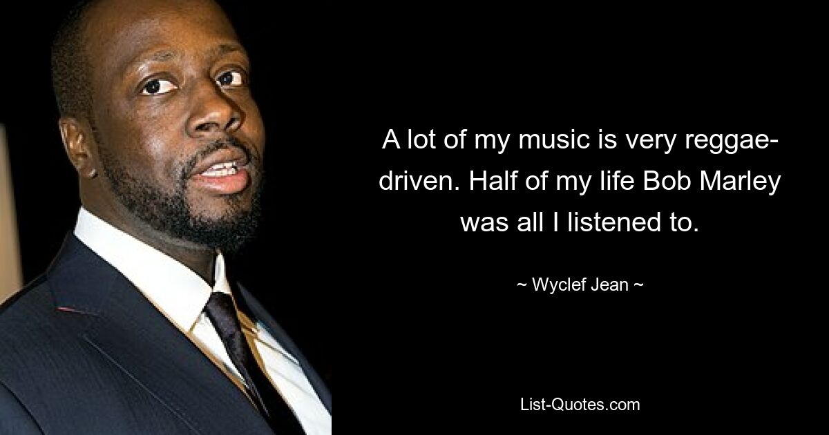 A lot of my music is very reggae- driven. Half of my life Bob Marley was all I listened to. — © Wyclef Jean