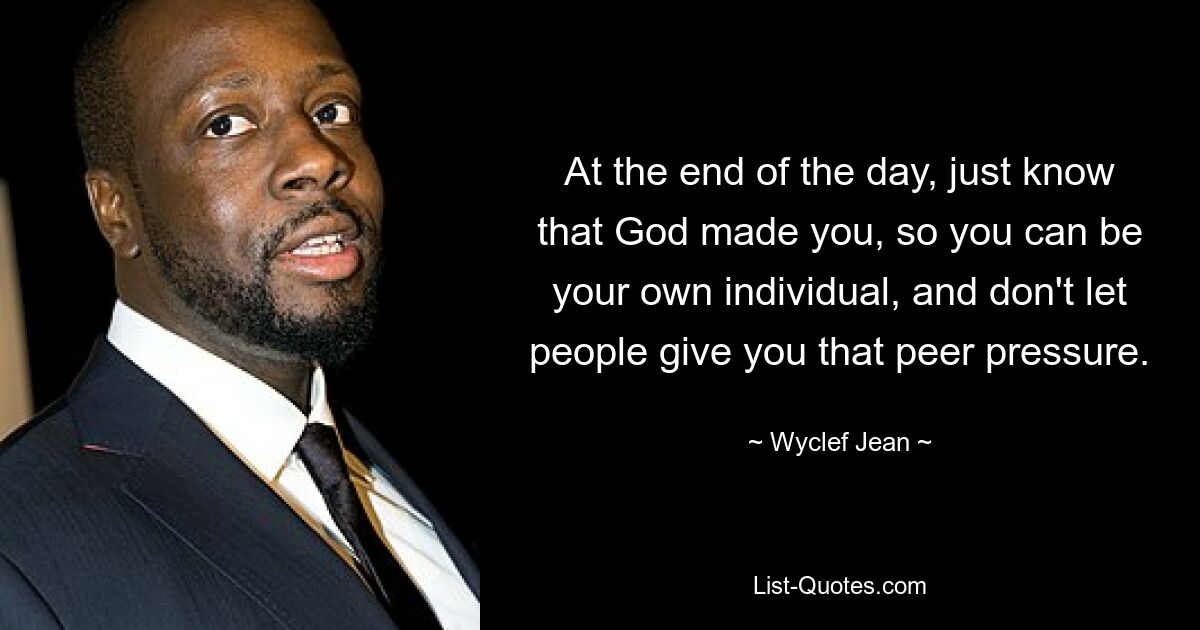 At the end of the day, just know that God made you, so you can be your own individual, and don't let people give you that peer pressure. — © Wyclef Jean