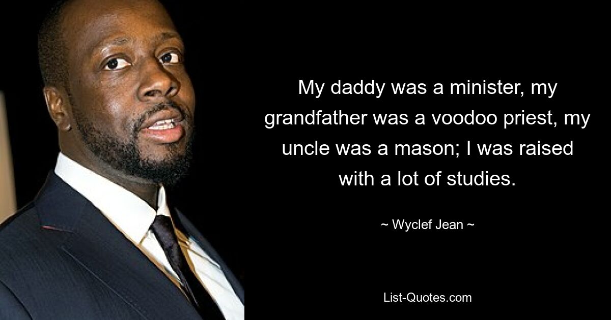 My daddy was a minister, my grandfather was a voodoo priest, my uncle was a mason; I was raised with a lot of studies. — © Wyclef Jean