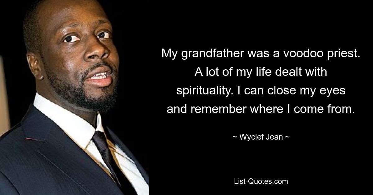 My grandfather was a voodoo priest. A lot of my life dealt with spirituality. I can close my eyes and remember where I come from. — © Wyclef Jean