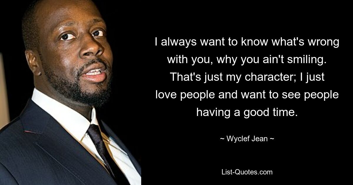 I always want to know what's wrong with you, why you ain't smiling. That's just my character; I just love people and want to see people having a good time. — © Wyclef Jean