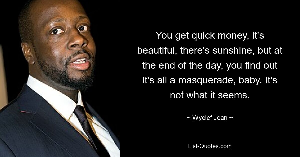 You get quick money, it's beautiful, there's sunshine, but at the end of the day, you find out it's all a masquerade, baby. It's not what it seems. — © Wyclef Jean