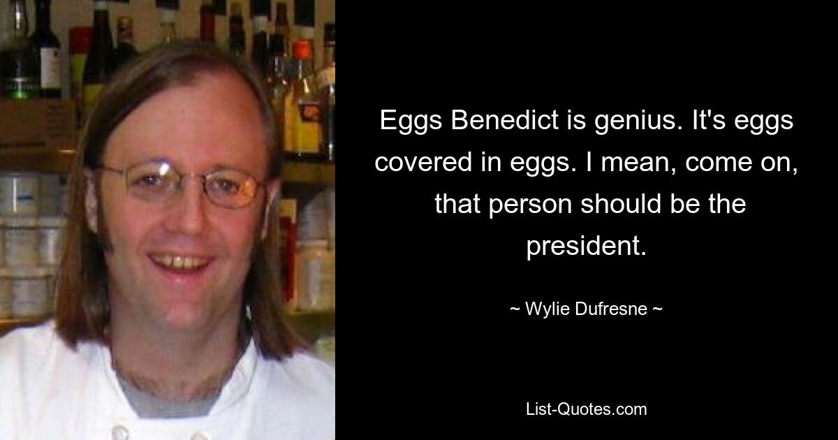 Eggs Benedict ist genial. Es sind mit Eiern bedeckte Eier. Ich meine, komm schon, diese Person sollte der Präsident sein. — © Wylie Dufresne