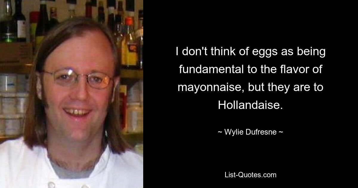 I don't think of eggs as being fundamental to the flavor of mayonnaise, but they are to Hollandaise. — © Wylie Dufresne