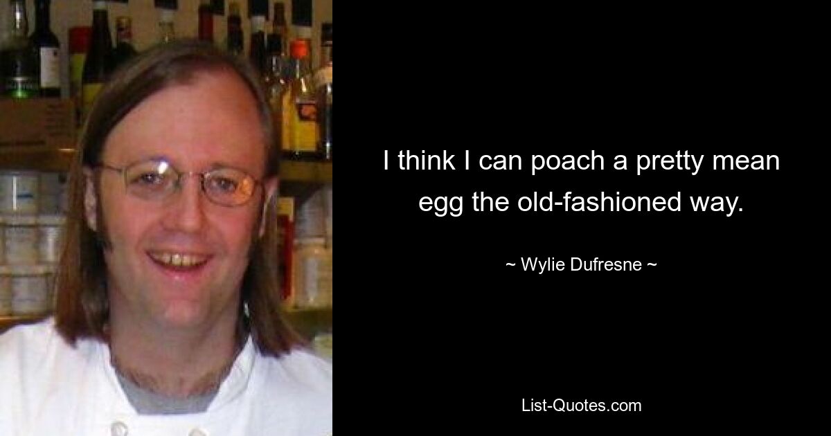 I think I can poach a pretty mean egg the old-fashioned way. — © Wylie Dufresne