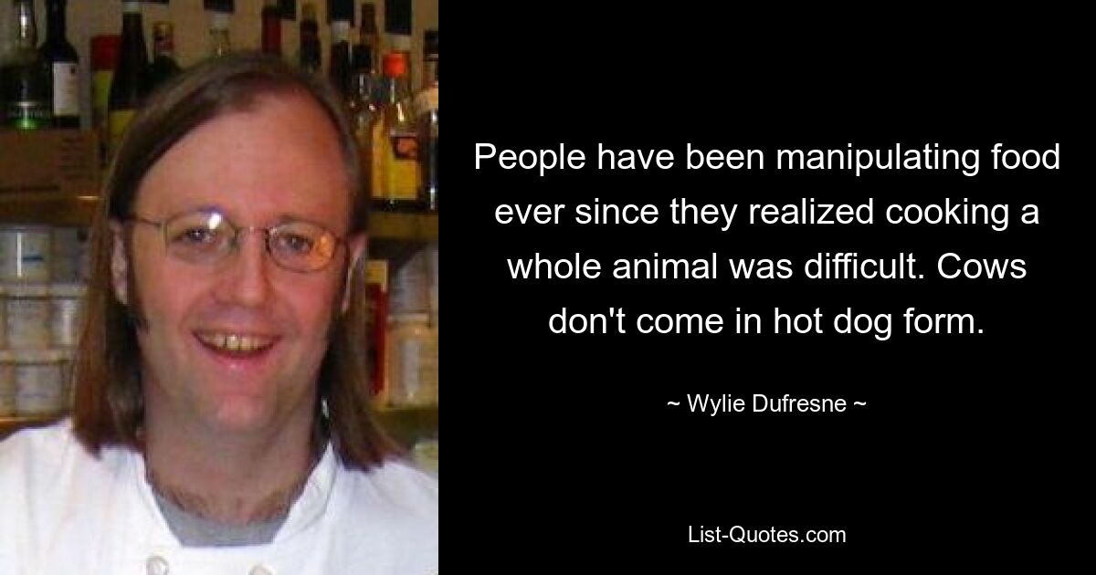 People have been manipulating food ever since they realized cooking a whole animal was difficult. Cows don't come in hot dog form. — © Wylie Dufresne