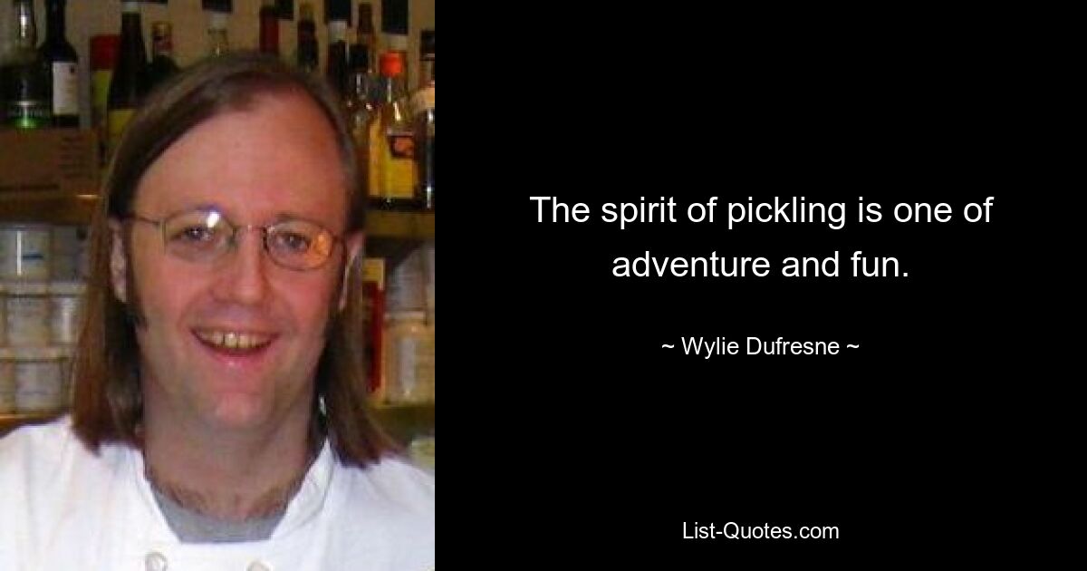 The spirit of pickling is one of adventure and fun. — © Wylie Dufresne