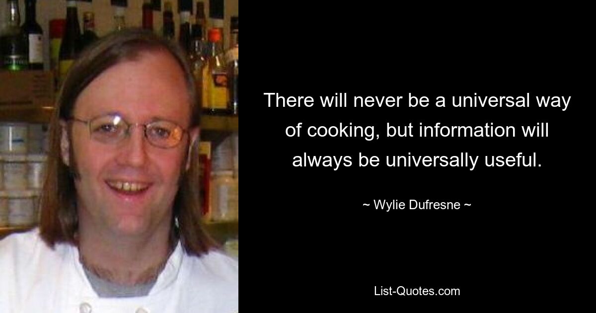 There will never be a universal way of cooking, but information will always be universally useful. — © Wylie Dufresne